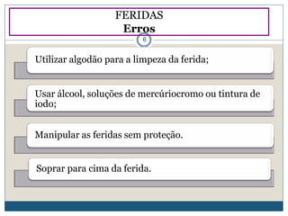Utilizar algodão para a limpeza da ferida;
Usar álcool, soluções de mercúriocromo ou tintura de
iodo;
Manipular as feridas sem proteção.
Soprar para cima da ferida.
FERIDAS
Erros
6
 
