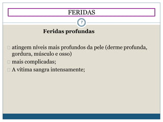 Feridas profundas
atingem níveis mais profundos da pele (derme profunda,
gordura, músculo e osso)
mais complicadas;
A vítima sangra intensamente;
FERIDAS
7
 