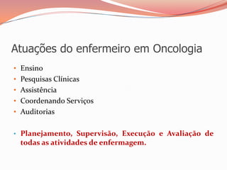 Atuações do enfermeiro em Oncologia
• Ensino
• Pesquisas Clínicas
• Assistência
• Coordenando Serviços
• Auditorias
• Planejamento, Supervisão, Execução e Avaliação de
todas as atividades de enfermagem.
 