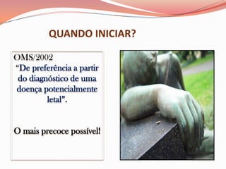 QUANDO INICIAR?
OMS/2002
“De preferência a partir
do diagnóstico de uma
doença potencialmente
letal”.
O mais precoce possível!
 