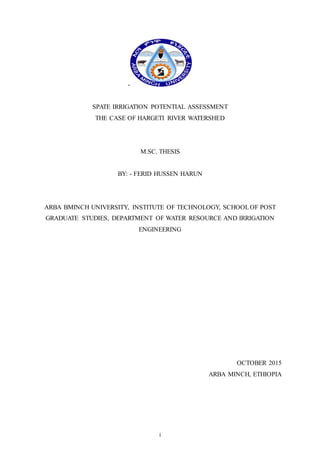 i
-
SPATE IRRIGATION POTENTIAL ASSESSMENT
THE CASE OF HARGETI RIVER WATERSHED
M.SC. THESIS
BY: - FERID HUSSEN HARUN
ARBA BMINCH UNIVERSITY, INSTITUTE OF TECHNOLOGY, SCHOOLOF POST
GRADUATE STUDIES, DEPARTMENT OF WATER RESOURCE AND IRRIGATION
ENGINEERING
OCTOBER 2015
ARBA MINCH, ETHIOPIA
 