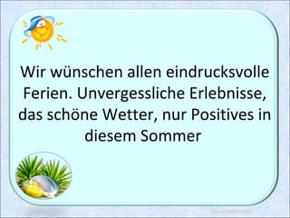 Wir wünschen allen eindrucksvolle
Ferien. Unvergessliche Erlebnisse,
das schöne Wetter, nur Positives in
diesem Sommer
 