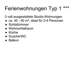 Ferienwohnungen Typ 1 ***
3 voll ausgestattete Studio-Wohnungen
● ca. 45 - 50 m², ideal für 2-4 Personen
● Schlafzimmer
● Wohnschlafraum
● Küche
● Dusche/WC
● Balkon
 