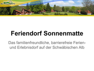 Feriendorf Sonnenmatte
Das familienfreundliche, barrierefreie Ferien-
und Erlebnisdorf auf der Schwäbischen Alb
 