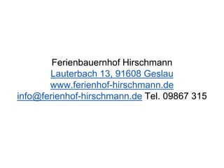 Ferienbauernhof Hirschmann
Lauterbach 13, 91608 Geslau
www.ferienhof-hirschmann.de
info@ferienhof-hirschmann.de Tel. 09867 315
 