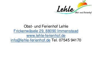 Obst- und Ferienhof Lehle
Frickenwäsele 29, 88090 Immenstaad
www.lehle-ferienhof.de
info@lehle-ferienhof.de Tel. 07545 94170
 