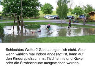 Schlechtes Wetter? Gibt es eigentlich nicht. Aber
wenn wirklich mal Indoor angesagt ist, kann auf
den Kinderspielraum mit Tischtennis und Kicker
oder die Strohscheune ausgewichen werden.
 