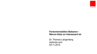 Unternehmenspräsentation
München,den 27.10.2014
Ferienimmobilien Balearen -
Warum Ibiza so interessant ist
Dr. Thomas Langenberg
stylondo.com
04.11.2015
 