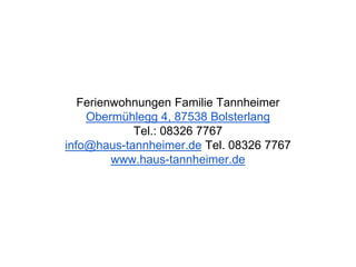 Ferienwohnungen Familie Tannheimer
Obermühlegg 4, 87538 Bolsterlang
Tel.: 08326 7767
info@haus-tannheimer.de Tel. 08326 7767
www.haus-tannheimer.de
 