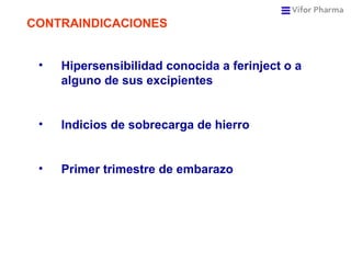 CONTRAINDICACIONES Hipersensibilidad conocida a ferinject o a alguno de sus excipientes Indicios de sobrecarga de hierro Primer trimestre de embarazo 