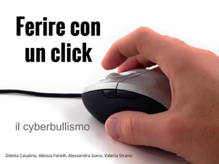 Ferire con
un click
il cyberbullismo
Diletta Casalino, Alessia Fanelli, Alessandra Siano, Valeria Strano
 