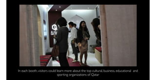 In each booth, visitors could learn more about the top cultural, business, educational and
                              sporting organizations of Qatar
 