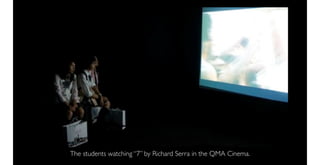 The students watching “7” by Richard Serra in the QMA Cinema.
 