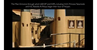 The Main Entrance through which 600 VIP and VVIPs, including H.I.H. Princess Takamodo
               and H.E. Abdulla Al Attiya, began their tour of Ferjaan.
 