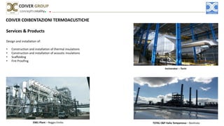 COIVER COIBENTAZIONI TERMOACUSTICHE
Services & Products
Design and installation of:
• Construction and installation of thermal insulations
• Construction and installation of acoustic insulations
• Scaffolding
• Fire Proofing
concepttoreality
COIVER GROUP
ENEL Plant – Reggio Emilia TOTAL E&P Italia Temparossa – Basilicata
Incinerator – Turin
 