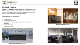 Services & Products
Ferlegno is a company of COIVER GROUP that provides across all the
Italian territory turnkey integrated building solutions (interior
finishes), developing concepts and integrated space, planning interior
design in collaboration with qualified design firms.
Especially, design and installation of:
• movable walls
• customized false ceilings
• equipped office furniture (like reception desks/ kitchens/
wardrobe)
• interior glass walls
• plasterboard system
concepttoreality
COIVER GROUP
WESTFIELD Headquarters – Milan
WHRIPOOL Headquarters – MilanBASIS Engineering Headquarter – Milan
 