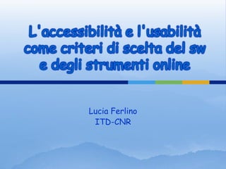 L'accessibilità e l'usabilità
come criteri di scelta del sw
   e degli strumenti online


          Lucia Ferlino
           ITD-CNR
 