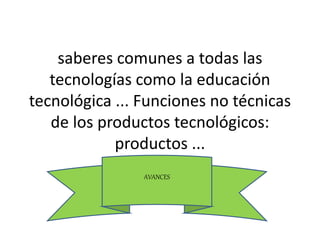 saberes comunes a todas las
tecnologías como la educación
tecnológica ... Funciones no técnicas
de los productos tecnológicos:
productos ...
AVANCES
 