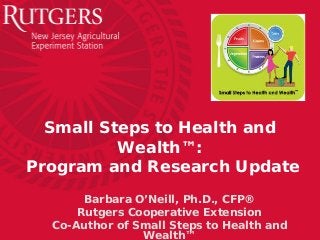 Small Steps to Health and
Wealth™:
Program and Research Update
Barbara O’Neill, Ph.D., CFP®
Rutgers Cooperative Extension
Co-Author of Small Steps to Health and
Wealth™

 