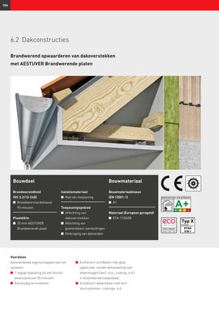 ID 0811-13701 - 015
106
Bouwdeel
Brandwerendheid
(GS 3.2/13-248)
n	 Brandweerstandsklasse
	90 minuten
Plaatdikte
n	 25 mm AESTUVER
	 Brandwerende plaat
Isolatiemateriaal
n	 Niet van toepassing
Toepassingsgebied
n	 Afdichting van
dakoverstekken
n	 Afdichting van
gootstukken/-aansluitingen
n	 Omkraging van dakranden
Bouwmateriaal
Bouwmateriaalklasse
(EN 13501-1)
n	 A1
Materiaal (Europees geregeld)
n	 ETA-11/0458
Voordelen
Kenmerkende eigenschappen van het
systeem:
n	 1-lagige beplating tot een brand-
weerstand van 90 minuten
n	 Eenvoudig te monteren
n	 Esthetisch zichtbeton met glad
oppervlak, zonder behandeling met
afwerklagen (verf, stuc, coating, e.d.)
in buitenbereik toepasbaar
n	 Esthetisch afwerkbaar met verf-,
stucsystemen, coatings, e.d.
6.2	Dakconstructies
Brandwerend opwaarderen van dakoverstekken
met AESTUVER Brandwerende platen
 