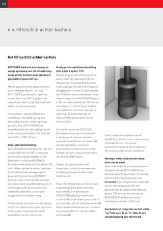110
AESTUVER biedt een eenvoudige en
veilige oplossing voor de hittestraling­
zones achter kachels waar standaard
gipsplaten ongeschikt zijn.
Met dit systeem wordt opwarming van
de achterwand beperkt. Zo is de
AESTUVER plaat bestand tegen een
temperatuur van 400 °C gedurende
langere perioden en zijn daarnaast ook
water- en vorstbestendig.
Het monteren van AESTUVER als
hitteschild in de wand, kan op een
eenvoudige manier, zonder speciaal
gereedschap. AESTUVER Brand­
werende platen zijn verkrijgbaar bij de
technische groothandel in het formaat
van 2.600 x 1.200 x 25 mm.
Oppervlaktebehandeling
Vanuit brandtechnisch opzicht is het niet
noodzakelijk de schroef- of nietgaten
van de bevestigingsmiddelen en de
plaat­naden tussen de AESTUVER
Brand­werende platen dicht te zetten. Dit
hoeft alleen gedaan te worden wanneer
dit uit esthetische overwegingen is
gewenst. Hiervoor kan AESTUVER
Kant-en-klaar-finish worden gebruikt.
Voor decoratieve wandafwerking zijn ter
over­brugging van de eventueel voor­
komende plaatnaden, scheurover­
bruggende maatregelen nodig.
Conventionele verfsystemen of coatings
tot 0,5 mm dikte en (structuur)pleisters
hebben geen invloed op de brand­
werendheid van de constructie.
Montage: hitteschildvoorbereiding
(afb. A t/m C op blz. 111)
Bepaal de gewenste afmeting van de
plaat, zodat het plaatoppervlak een
adequate en maximale bescherming
biedt. Zaag dan de AESTUVER plaat in
het gewenste formaat (1). Een breedte
van 1.200 mm wordt aanbevolen. Snijd
twee stroken van de AESTUVER platen
af (2), met een breedte van 100 mm en
een lengte “L”. Schroef deze stroken
met geschikte schroeven aan weers­
zijden van de achterkant van de
AESTUVER plaat die dient als het
hitteschild (5).
De ruimte tussen de AESTUVER
Brandwerende plaat en de metalen
staanderwand mag niet worden
opgevuld of aan boven- en onderzijde
worden afgesloten, om zo een
permanente luchtstroom te kunnen
bewerkstelligen langs de achterkant
van de AESTUVER plaat.
Tevens zijn dwarsstroken niet
toegestaan, omdat zij eveneens een
luchtstroom langs de achterzijde
belemmeren.
Plaats het hitteschild voor de metalen
staanderwand die dient te worden
beschermd (3) en bevestig de
AESTUVER beplating mechanisch
rechtstreeks in de onderconstructie (4)
als onderdeel van de scheidingswand (3)
(deze hebben meestal een hart-op-hart-
afstand van 600 mm) met geschikte
schroeven (6).
6.4 Hitteschild achter kachels
Houd tussen de onderkant van de
beplating en de vloer een ruimte vrij van
minimaal 20 mm. Dit om een
luchtstroom langs de achterzijde van
het hitteschild te kunnen realiseren.
Montage: hitteschildvoorbereiding
direct op de wand
Het is niet verplicht om de plaatstroken
(2) vooraf aan de AESTUVER Brand­
werende plaat te bevestigen. Ze kunnen
ook direct worden bevestigd in de
fermacell Gipsvezelplaat (als onderdeel
van de scheidingswand (3)). Het
plaatsen van de plaatstroken gebeurt
dan bv. 250 mm van de rand van de
AESTUVER Brandwerende plaat
(aanbevolen breedte 1.200 mm).
Voorbeeld van integratie van het schild
“op” (afb. A en B) en “in” (afb. C) een
scheidingswand van 100 mm dik.	
Het hitteschild achter kachels
 