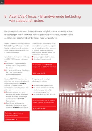 120
Om in het geval van brand de constructieve veiligheid van de bouwconstructie
te waar­borgen en het bezwijken van een gebouw te voorkomen, moeten balken
en kolommen beschermd worden tegen hoge temperaturen.
8	AESTUVER focus - Brandwerende bekleding
van staalconstructies
Met AESTUVER Brandwerende platen en
fermacell Firepanel A1 wordt een onder­
houdsarme, beschermende omkleding
met brandwerendheidsklassen R 15 tot
R 240 min. vervaardigd.
Typische kenmerken van een omkleding
met AESTUVER Brandwerende platen
zijn:
n	 Slechts een 1-lagige omkleding
door het gebruik van plaatdiktes
15 - 60mm
n	 Vrij van behandeling met afwerklagen
(verf, stuc, coating, e.d.) in
buitenbereik toepasbaar.
Naast de AESTUVER Brandwerende
platen, kan voor het binnenbereik ook de
gipsgebonden vezelplaat fermacell
Firepanel A1 worden ingezet.
Kenmerkende eigenschappen van deze
platen zijn:
n	 Eenvoudig te verwerken, aan te
passen en af te werken, volgens de
bekende technieken als benodigd
voor de standaard fermacell
Gipsvezelplaat
n	 Beschikt over gelijkwaardige
toelaatbare plaatbelasting als de
standaard fermacell Gipsvezelplaat.
Deze brochure is zowel bedoeld om de
vereiste dikte van brandwerende platen
voor de bekleding van stalen kolommen
en balken te bepalen, alsmede een
materiaalkeuze te maken. Hierop zijn
twee factoren van invloed:
n	 Toepassingsgebied/gebruiksklasse
n	 Benodigde brandweerstand.
De bepaling van de benodigde
bekledingsdikte volgt uit:
n	 De benodigde brandweerstand
n	 De uiterste toelaatbare, kritische
staaltemperatuur (ook wel de
ontwerptemperatuur), en
n	 De profielfactor Ap/V (EN 1993-1-2).
Verdere informatie over de bepaling
van Ap/V-waarde (profielfactoren)
→ Zie vanaf blz. 128
De verschillen tussen fermacell
Fire­panel A1 en AESTUVER in het kort
→ Zie vanaf blz. 122
Technische gegevens van de
plaateigenschappen
→ Zie vanaf blz. 8
 