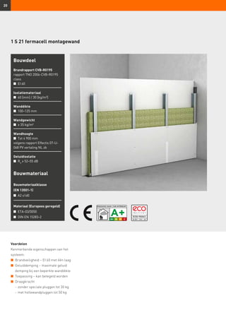 20
1 S 21 fermacell montagewand
Voordelen
Kenmerkende eigenschappen van het
systeem:
n	 Brandveiligheid – EI 60 met één laag
n	 Geluiddemping – maximale geluid
demping bij een beperkte wanddikte
n	 Toepassing – kan betegeld worden
n	 Draagkracht
	 -	zonder speciale pluggen tot 30 kg
	 -	met hollewandpluggen tot 50 kg
Bouwmateriaal
Bouwmateriaalklasse
(EN 13501-1)
n	 A2 s1d0
Materiaal (Europees geregeld)
n	 ETA-03/0050
n	 DIN EN 15283-2
Bouwdeel
Brandrapport CVB-R0195
rapport TNO 2006-CVB-R0195
class
n	 EI 60
Isolatiemateriaal
n	 60 [mm] / 30 [kg/m³]
Wanddikte
n	 100–125 mm
Wandgewicht
n	 ≥ 35 kg/m²
Wandhoogte
n	 Tot 4 900 mm
volgens rapport Effectis 07-U-
068 PV vertaling NL zb
Geluidisolatie
n	 Rw
≥ 52–55 dB
 