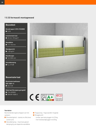 26
1 S 33 fermacell montagewand
Bouwdeel
Brandrapport (CR: E152808)
n	 EI 90
Isolatiemateriaal
n	 60 mm / 50 kg/m³
Wanddikte
n	 111–136 mm
Wandgewicht
n	 ≥ 50 kg/m²
Wandhoogte
n	 Tot 5 000 mm
Geluiddemping
n	 Rw
≥ 57 dB
Voordelen
Kenmerkende eigenschappen van het
systeem:
n	 Brandveiligheid - slanke en effectieve
constructie
n	 Geluiddemping – maximale geluid-
demping bij een beperkte wanddikte
n	 Toepassing - hoge wanden mogelijk
n	 Draagkracht
- zonder speciale pluggen tot 35 kg
- met hollewandpluggen tot 60 kg
Bouwmateriaal
Bouwmateriaalklasse
(EN 13501-1)
n	 A2 s1 d0
Materiaal (Europees geregeld)
n	 ETA-03/0050
n	 DIN EN 15283-2
 