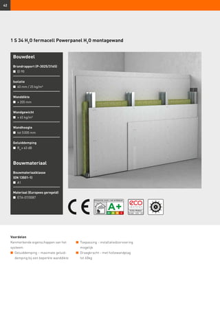 42
1 S 34 H2
O fermacell Powerpanel H2
O montagewand
Bouwdeel
Brandrapport (P-3025/3165)
n	 EI 90
Isolatie
n	 60 mm / 25 kg/m³
Wanddikte
n	 ≥ 205 mm
Wandgewicht
n	 ≥ 65 kg/m²
Wandhoogte
n	 tot 5 000 mm
Geluiddemping
n	 Rw
≥ 63 dB
Voordelen
Kenmerkende eigenschappen van het
systeem
n	 Geluiddemping – maximale geluid-
demping bij een beperkte wanddikte
Bouwmateriaal
Bouwmateriaalklasse
(EN 13501-1)
n	 A1
Materiaal (Europees geregeld)
n	 ETA-07/0087
n	 Toepassing - installatiedoorvoering
mogelijk
n	 Draagkracht - met hollewandplag
tot 60kg
 