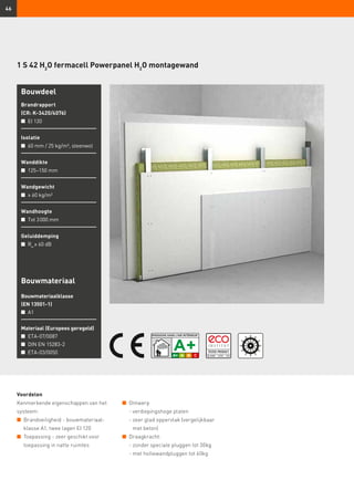 46
1 S 42 H2
O fermacell Powerpanel H2
O montagewand
Bouwdeel
Brandrapport
(CR: K-3420/4076)
n	 EI 120
Isolatie
n	 60 mm / 25 kg/m³, steenwol
Wanddikte
n	 125–150 mm
Wandgewicht
n	 ≥ 60 kg/m²
Wandhoogte
n	 Tot 3 000 mm
Geluiddemping
n	 Rw
≥ 60 dB
Voordelen
Kenmerkende eigenschappen van het
systeem:
n	 Brandveiligheid - bouwmateriaal-
klasse A1, twee lagen EI 120
n	 Toepassing - zeer geschikt voor
toepassing in natte ruimtes
n	 Ontwerp
	 - verdiepingshoge platen
	 - zeer glad oppervlak (vergelijkbaar
met beton)
n	 Draagkracht:
	 - zonder speciale pluggen tot 30kg
	 - met hollewandpluggen tot 60kg
Bouwmateriaal
Bouwmateriaalklasse
(EN 13501-1)
n	 A1
Materiaal (Europees geregeld)
n	 ETA-07/0087
n	 DIN EN 15283-2
n	 ETA-03/0050
 
