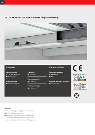 88
2 ST 35 AE AESTUVER Staalprofieldek (trapeziumvormig)
Bouwdeel
Brandwerendheid
(cf.: KB 3.2/14-043-5)
n	 REI 90 (ab)
Isolatiemateriaal
n	 60 mm / 150 kg/m³
Plaatdikte
n	 2 × 20 mm
Bouwdeelgewicht
n	 ≥ 50 kg/m²
Constructiehoogte
n	 ≥ 100 mm
Bouwmateriaal
Bouwmateriaalklasse
(EN 13501-1)
n	 A1
Materiaal (Europees geregeld)
n	 ETA-11/0458
Voordelen
Kenmerkende eigenschappen van het systeem:
n	 Lichte, inbouwcomponenten
n	 Esthetisch zichtbeton met glad oppervlak,
zonder behandeling met afwerklagen (verf,
stuc, coating, e.d.) in buitenbereik toepasbaar
 