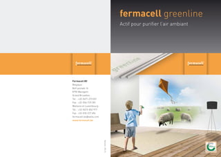 fermacell greenline
Actif pour purifier l’air ambiant
Fermacell BV
Belgique :
Boît postale 16
8790 Waregem
Grand Bruxelles :
Tel. : +32-0471-273 051
Fax : +32-056-729 281
Wallonie et Luxembourg :
Tél. : +32-0473-852 977
Fax : +32-010-227 696
fermacell-be@xella.com
www.fermacell.be
Version:05-14
 
