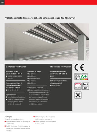 ID 0811-13701 - 015
104
Protection directe de renforts adhésifs par plaques coupe-feu AESTUVER
Avantages
Caractéristiques du système :
n	 Classe de résistance au feu jusqu’à
120 minutes
n	 Faible épaisseur d’habillage pour la
protection contre des températures
élevées
n	 Utilisation pour des situations
intérieures et extérieures
n	 Béton apparent esthétique avec
surface lisse
Élément de construction
Résistance au feu
(selon: GS 3.2/14-084-1)
n	 REI 30, REI 60, REI 90,
	 REI 120
Température critique de
rupture de l’adhérence
des renforts adhésifs
n	De 40 °C à 90 °C
Type de renfort
n	 Lamelles ou feuilles d’acier
n	 Toiles de fibre de carbone
(avec polymères armés
de fibre de carbone)
Matériau de construction
Classe de matériaux de
construction (EN 13501-1)
n	 A1
Matériau (réglementé au
niveau européen)
n	 ETA-11/0458
Épaisseur de plaque
n	 2 × 20 mm
n	 2 × 35 mm
n	 45 mm + 40 mm
n	 2 × 45 mm
n	 2 × 50 mm
Construction porteuse
n	 Ensemble d’éléments porteurs
et/ou de soutènement en tant
qu’élément de la construction
porteuse principale (par ex.
colonnes et poutres) qui sont
nécessaires pour maintenir
un bâtiment debout.
 