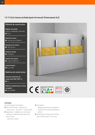 18
1 S 11 H2
O cloison préfabriquée fermacell Powerpanel H2
O
Avantages
Caractéristiques du système :
n	 Sécurité incendie – matériau de
construction - classe A1, 1 couche EI 30
n	 Application – adapté à une contrainte
humide ou hydrique élevée dans des
pièces d’eau
	 -	peut être carrelé
Élément de construction
Rapport d’incendie
(selon K-3708/608/14-MPA BS)
n	 EI 30
Matériau isolant
n	 Laine de verre (60mm)
Épaisseur de cloison
n	 100–125 mm
Poids de cloison
n	 ≥ 30 kg/m²
Hauteur de cloison
n	 Jusqu’à 5 000 mm
Insonorisation
n	 Rw
≥ 47 dB
Matériau de construction
Classe de matériaux de
construction (EN 13501-1)
n	 A1
Matériau (réglementé au niveau
européen)
n	 ETA-07/0087
n	 Conception
	 -	plaques allant du sol au plafond
	 -	surface très lisse (comparable au
béton)
n	 Capacité de charge, jusqu’à 50 kg
avec chevilles pour murs creux
 