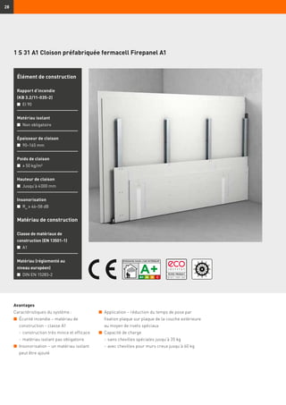28
1 S 31 A1 Cloison préfabriquée fermacell Firepanel A1
Avantages
Caractéristiques du système :
n	 Écurité incendie – matériau de
construction - classe A1
	 -	construction très mince et efficace
	 -	matériau isolant pas obligatoire
n	 Insonorisation – un matériau isolant
peut être ajouté
Élément de construction
Rapport d’incendie
(KB 3.2/11-035-2)
n	 EI 90
Matériau isolant
n	 Non obligatoire
Épaisseur de cloison
n	 90–165 mm
Poids de cloison
n	 ≥ 50 kg/m²
Hauteur de cloison
n	 Jusqu’à 4 000 mm
Insonorisation
n	 Rw
≥ 46–58 dB
Matériau de construction
Classe de matériaux de
construction (EN 13501-1)
n	 A1
Matériau (réglementé au
niveau européen)
n	 DIN EN 15283-2
n	 Application – réduction du temps de pose par
fixation plaque sur plaque de la couche extérieure
au moyen de rivets spéciaux
n	 Capacité de charge
	 -	sans chevilles spéciales jusqu’à 35 kg
	 -	avec chevilles pour murs creux jusqu’à 60 kg
 
