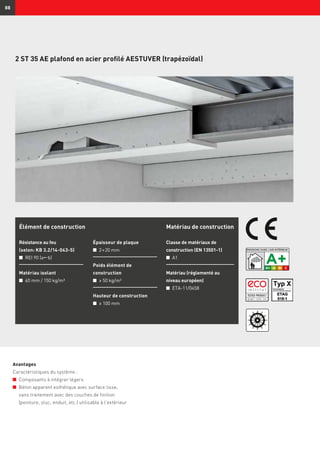 88
2 ST 35 AE plafond en acier profilé AESTUVER (trapézoïdal)
Élément de construction
Résistance au feu
(selon: KB 3.2/14-043-5)
n	 REI 90 (ab)
Matériau isolant
n	 60 mm / 150 kg/m³
Épaisseur de plaque
n	 2 × 20 mm
Poids élément de
construction
n	 ≥ 50 kg/m²
Hauteur de construction
n	 ≥ 100 mm
Matériau de construction
Classe de matériaux de
construction (EN 13501-1)
n	 A1
Matériau (réglementé au
niveau européen)
n	 ETA-11/0458
Avantages
Caractéristiques du système :
n	 Composants à intégrer légers
n	 Béton apparent esthétique avec surface lisse,
sans traitement avec des couches de finition
(peinture, stuc, enduit, etc.) utilisable à l’extérieur
 