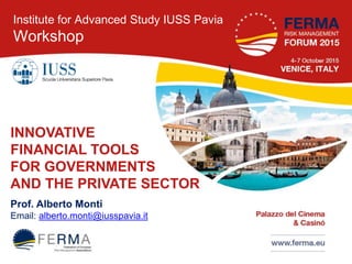 INNOVATIVE
FINANCIAL TOOLS
FOR GOVERNMENTS
AND THE PRIVATE SECTOR
Prof. Alberto Monti
Email: alberto.monti@iusspavia.it
Institute for Advanced Study IUSS Pavia
Workshop
 