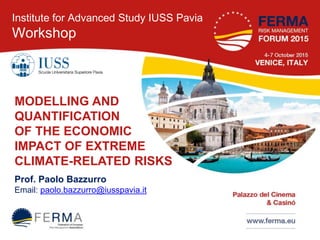 MODELLING AND
QUANTIFICATION
OF THE ECONOMIC
IMPACT OF EXTREME
CLIMATE-RELATED RISKS
Prof. Paolo Bazzurro
Email: paolo.bazzurro@iusspavia.it
Institute for Advanced Study IUSS Pavia
Workshop
 