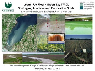 Lower Fox River - Green Bay TMDL
Strategies, Practices and Restoration Goals
Kevin Fermanich, Paul Baumgart, UW – Green Bay
Nutrient Management & Edge of Field Monitoring Conference: Great Lakes to the Gulf
Memphis, TN Dec 1 -3, 2015
 