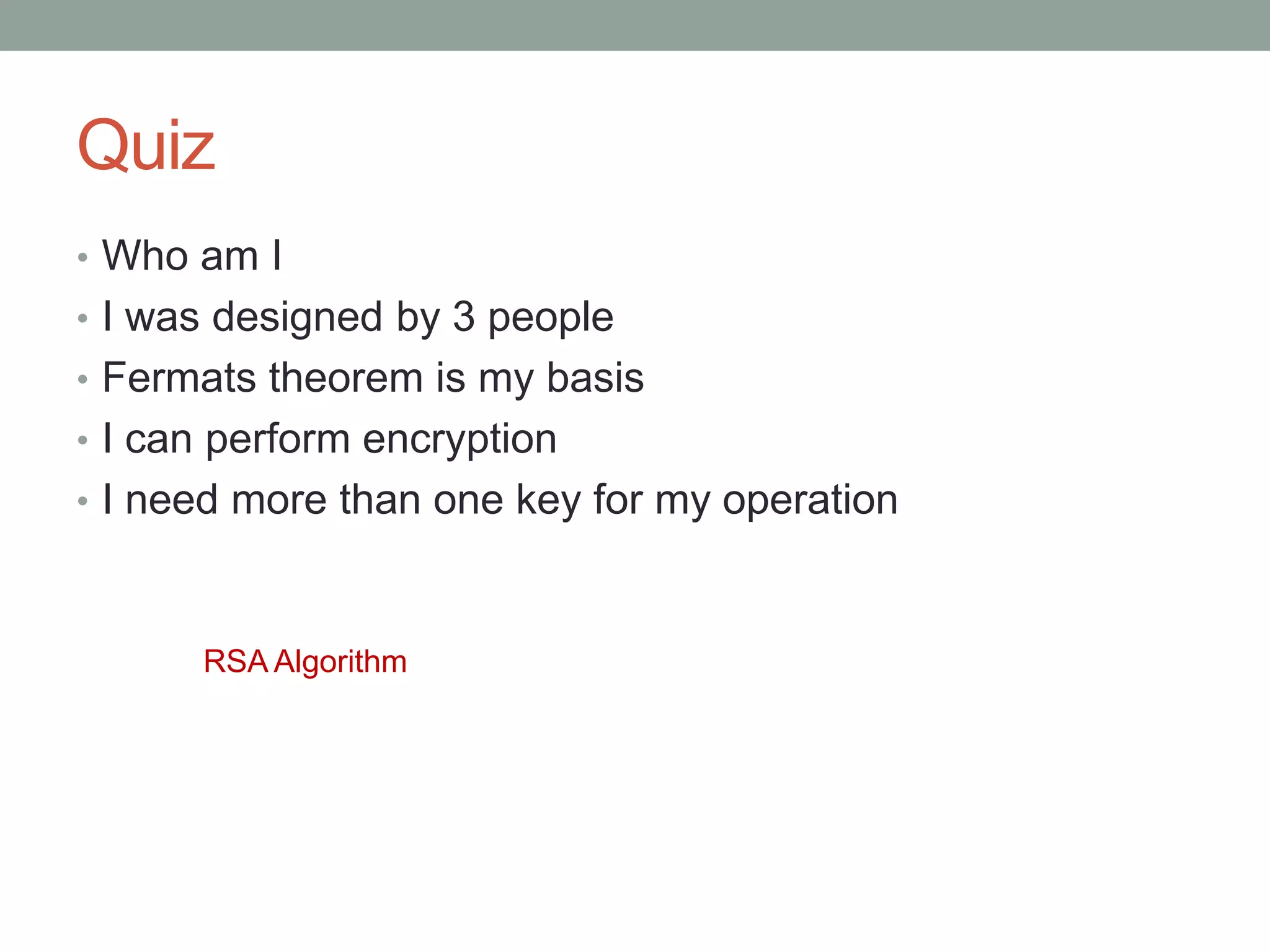 • Who am I
• I was designed by 3 people
• Fermats theorem is my basis
• I can perform encryption
• I need more than one key for my operation
RSA Algorithm
Quiz
 