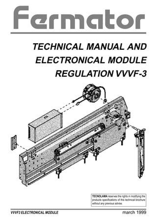 TECHNICAL MANUAL AND 
ELECTRONICAL MODULE 
REGULATION VVVF-3 
TECNOLAMA reserves the rights in modifying the 
products specifications of this technical brochure 
without any previous advise. 
VVVF3 ELECTRONICAL MODULE march 1999 
 
