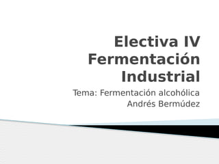 Electiva IV
Fermentación
Industrial
Tema: Fermentación alcohólica
Andrés Bermúdez
 