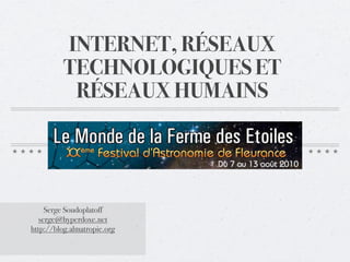 INTERNET, RÉSEAUX
          TECHNOLOGIQUES ET
           RÉSEAUX HUMAINS




     Serge Soudoplatoff
   serge@hyperdoxe.net
http://blog.almatropie.org
 