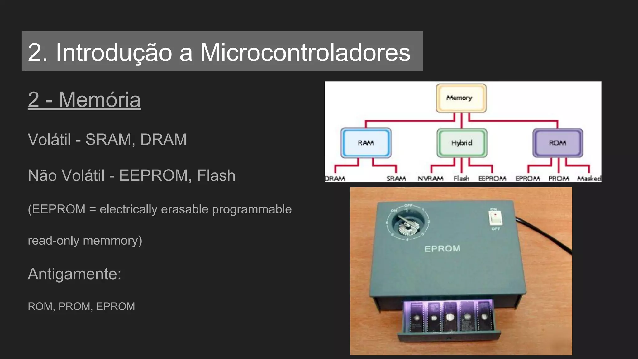 2 - Memória
Volátil - SRAM, DRAM
Não Volátil - EEPROM, Flash
(EEPROM = electrically erasable programmable
read-only memmory)
Antigamente:
ROM, PROM, EPROM
2. Introdução a Microcontroladores
 