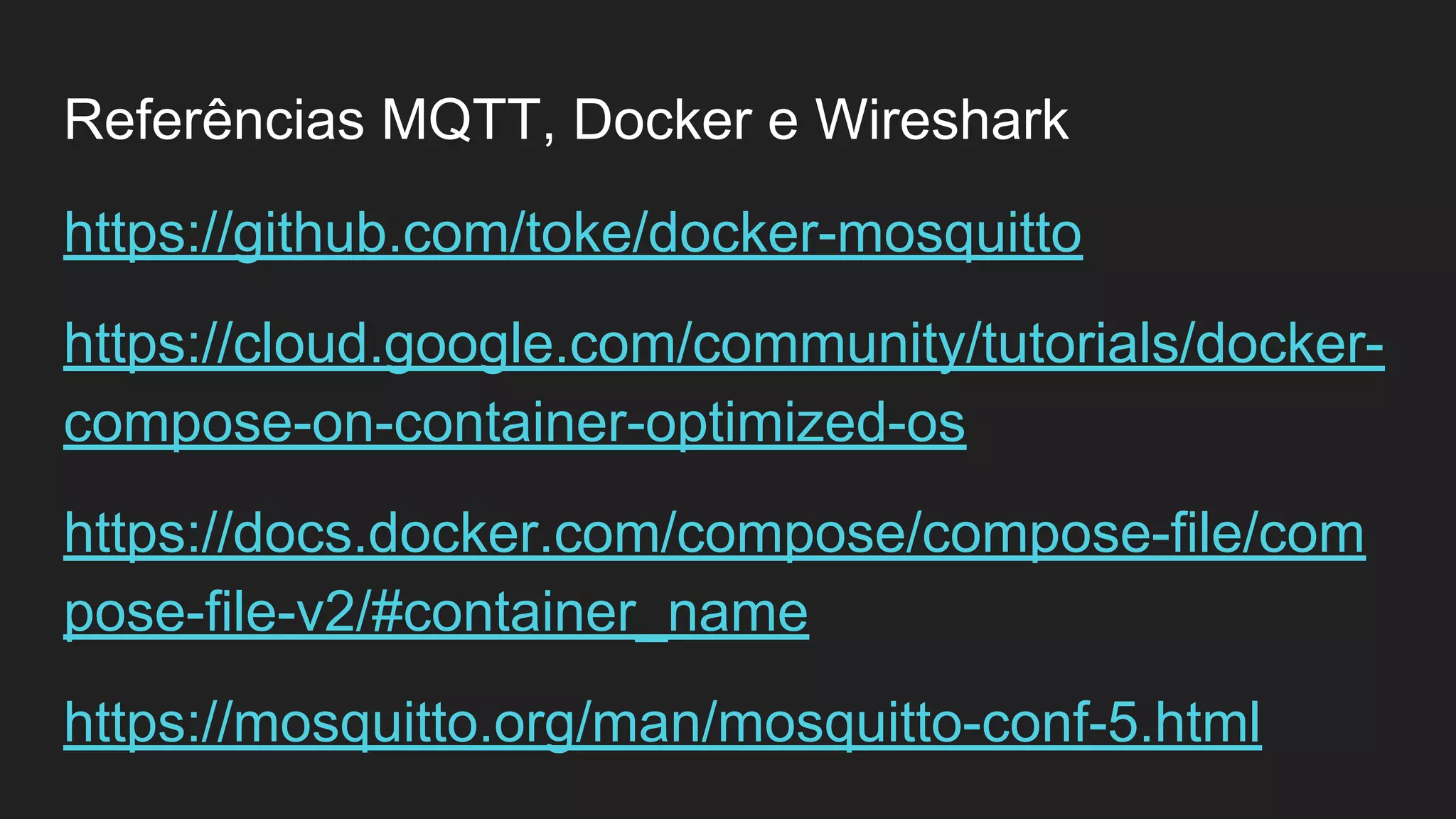 Referências MQTT, Docker e Wireshark
https://github.com/toke/docker-mosquitto
https://cloud.google.com/community/tutorials/docker-
compose-on-container-optimized-os
https://docs.docker.com/compose/compose-file/com
pose-file-v2/#container_name
https://mosquitto.org/man/mosquitto-conf-5.html
 