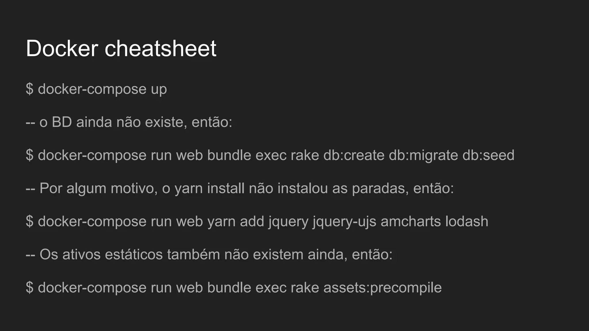 Docker cheatsheet
$ docker-compose up
-- o BD ainda não existe, então:
$ docker-compose run web bundle exec rake db:create db:migrate db:seed
-- Por algum motivo, o yarn install não instalou as paradas, então:
$ docker-compose run web yarn add jquery jquery-ujs amcharts lodash
-- Os ativos estáticos também não existem ainda, então:
$ docker-compose run web bundle exec rake assets:precompile
 