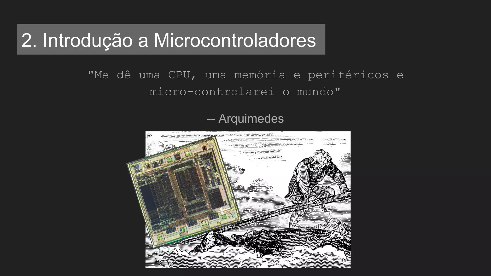 "Me dê uma CPU, uma memória e periféricos e
micro-controlarei o mundo"
-- Arquimedes
2. Introdução a Microcontroladores
 