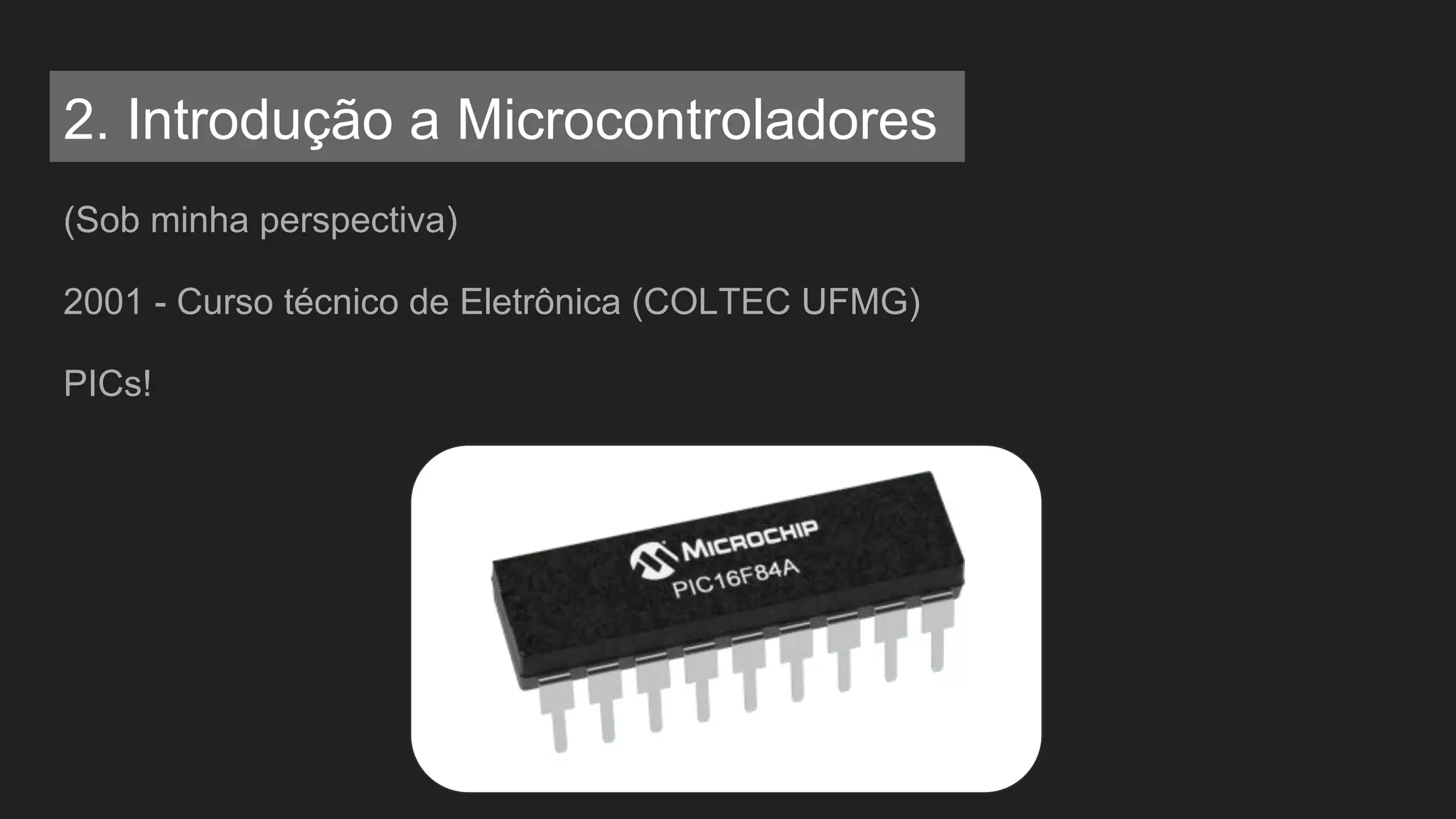 (Sob minha perspectiva)
2001 - Curso técnico de Eletrônica (COLTEC UFMG)
PICs!
2. Introdução a Microcontroladores
 