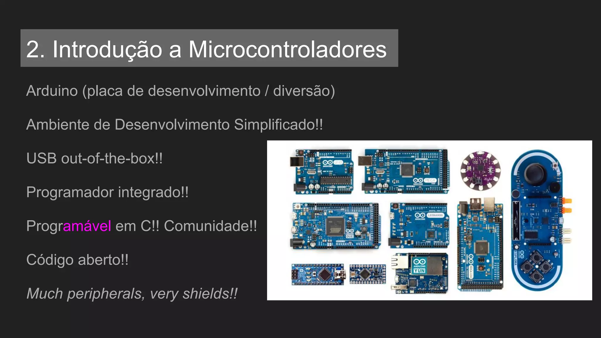 Arduino (placa de desenvolvimento / diversão)
Ambiente de Desenvolvimento Simplificado!!
USB out-of-the-box!!
Programador integrado!!
Programável em C!! Comunidade!!
Código aberto!!
Much peripherals, very shields!!
2. Introdução a Microcontroladores
 