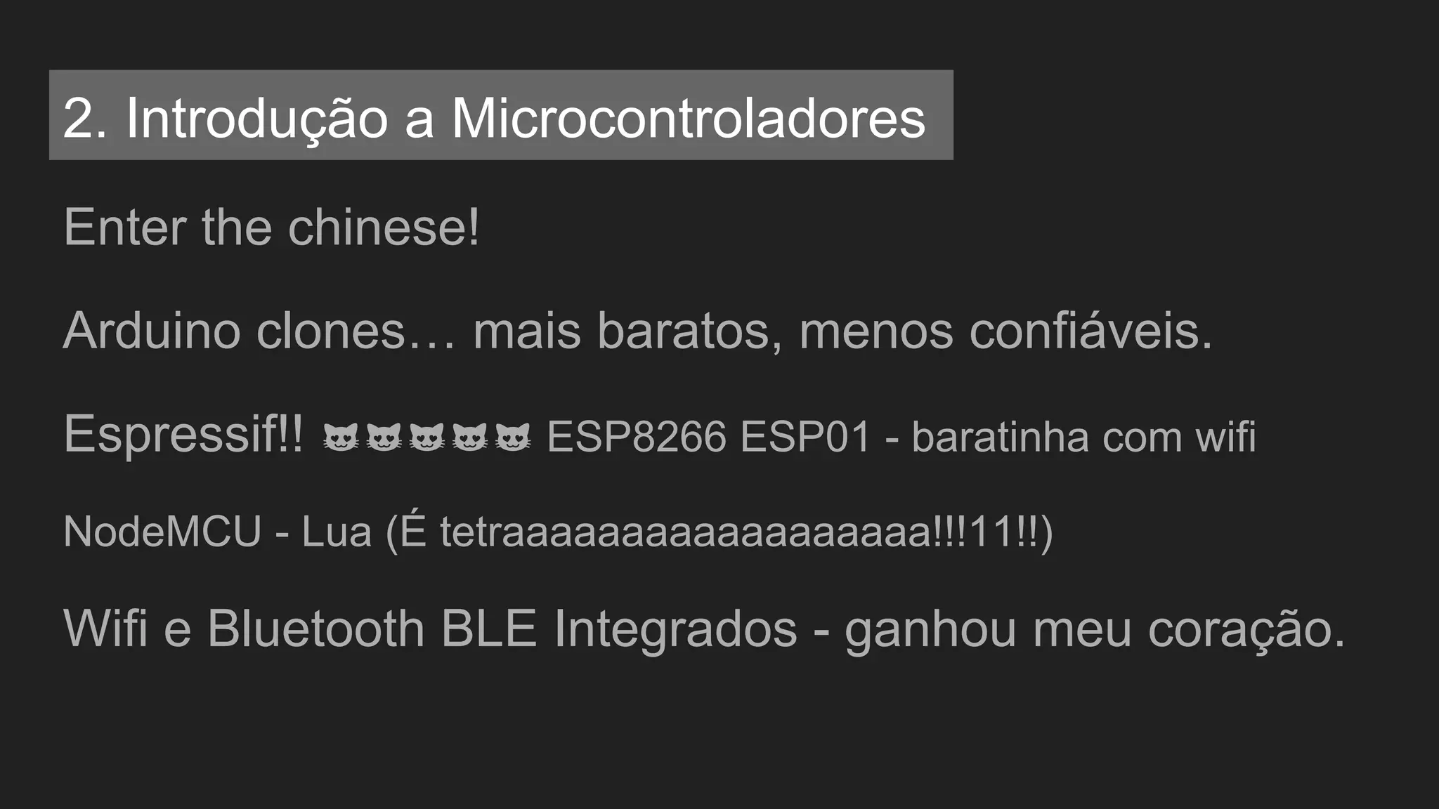 Enter the chinese!
Arduino clones… mais baratos, menos confiáveis.
Espressif!! ESP8266 ESP01 - baratinha com wifi
NodeMCU - Lua (É tetraaaaaaaaaaaaaaaaaa!!!11!!)
Wifi e Bluetooth BLE Integrados - ganhou meu coração.
2. Introdução a Microcontroladores
 